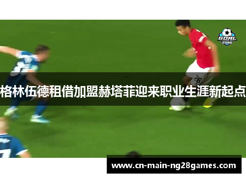 格林伍德租借加盟赫塔菲迎来职业生涯新起点 格林伍德租借加盟赫塔菲迎来职业生涯新起点
