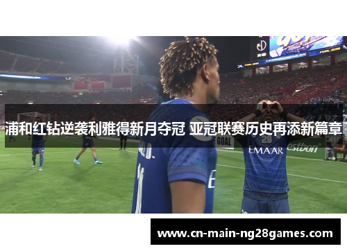 浦和红钻逆袭利雅得新月夺冠 亚冠联赛历史再添新篇章 浦和红钻逆袭利雅得新月夺冠 亚冠联赛历史再添新篇章