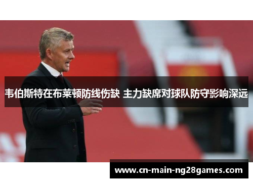韦伯斯特在布莱顿防线伤缺 主力缺席对球队防守影响深远 韦伯斯特在布莱顿防线伤缺 主力缺席对球队防守影响深远