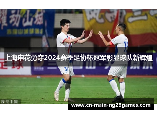 上海申花勇夺2024赛季足协杯冠军彰显球队新辉煌 上海申花勇夺2024赛季足协杯冠军彰显球队新辉煌