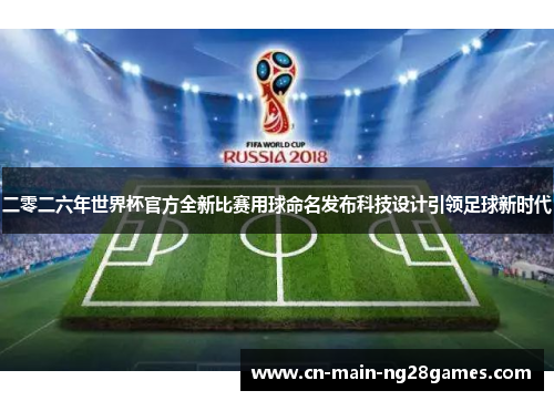 二零二六年世界杯官方全新比赛用球命名发布科技设计引领足球新时代 二零二六年世界杯官方全新比赛用球命名发布科技设计引领足球新时代